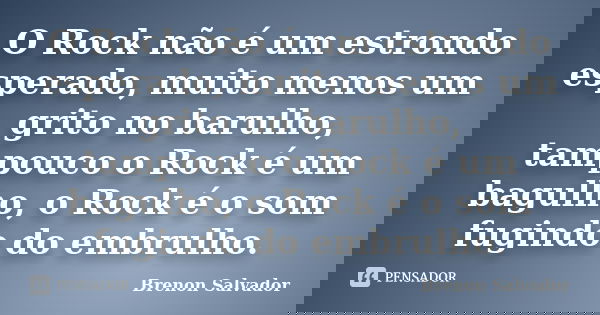 O Rock não é um estrondo esperado, muito menos um grito no barulho, tampouco o Rock é um bagulho, o Rock é o som fugindo do embrulho.... Frase de Brenon Salvador.