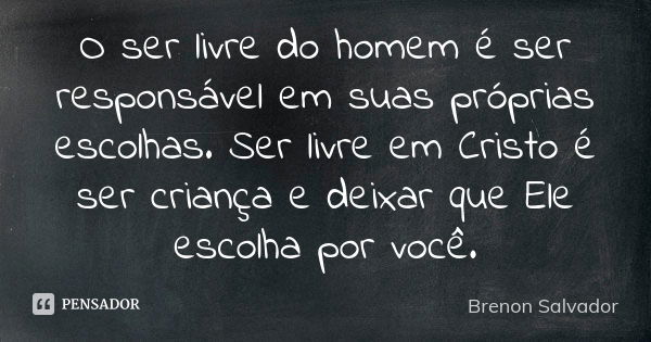 O ser livre do homem é ser responsável em suas próprias escolhas. Ser livre em Cristo é ser criança e deixar que Ele escolha por você.... Frase de Brenon Salvador.