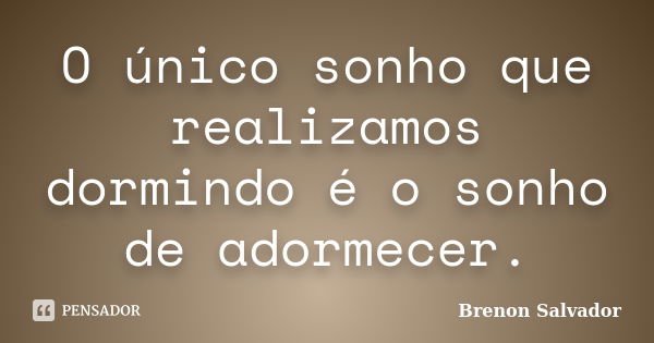 O único sonho que realizamos dormindo é o sonho de adormecer.... Frase de Brenon Salvador.