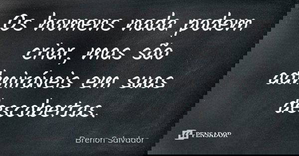Os homens nada podem criar, mas são admiráveis em suas descobertas.... Frase de Brenon Salvador.