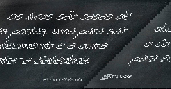Os livros são casas de duas portas, uma para sair o Conhecimento e a outra para entrar a Sabedoria.... Frase de Brenon Salvador.
