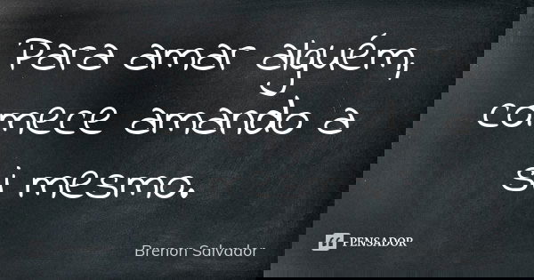 Para amar alguém, comece amando a si mesmo.... Frase de Brenon Salvador.