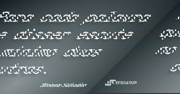 Para cada palavra que disser escute no mínimo duas outras.... Frase de Brenon Salvador.