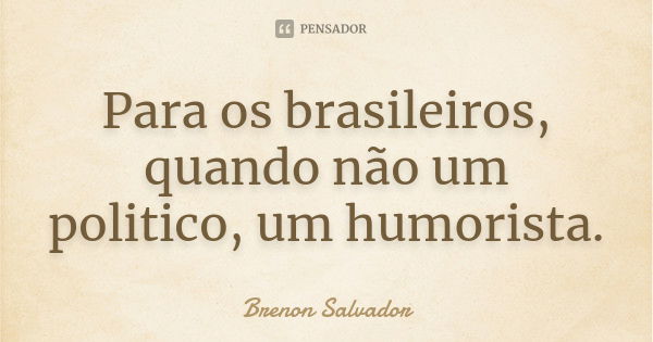 Para os brasileiros, quando não um politico, um humorista.... Frase de Brenon Salvador.