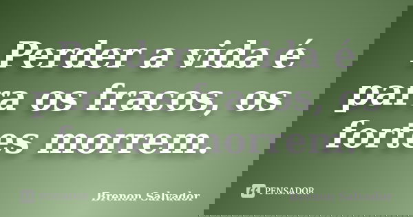 Perder a vida é para os fracos, os fortes morrem.... Frase de Brenon Salvador.