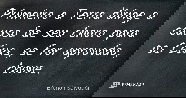 Primeiro a Terra dirige a causa de seu choro para os Céus, se for aprovado, chove.... Frase de Brenon Salvador.