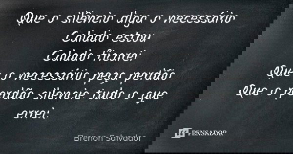Que o silêncio diga o necessário Calado estou Calado ficarei Que o necessário peça perdão Que o perdão silencie tudo o que errei.... Frase de Brenon Salvador.
