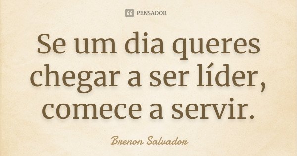 Se um dia queres chegar a ser líder, comece a servir.... Frase de Brenon Salvador.
