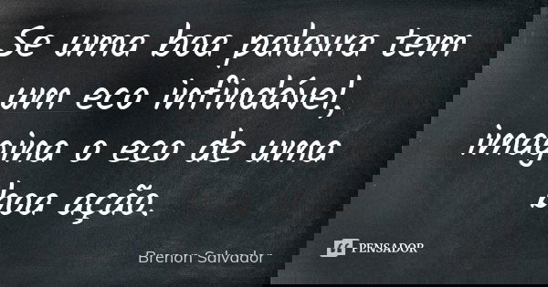 Se uma boa palavra tem um eco infindável, imagina o eco de uma boa ação.... Frase de Brenon Salvador.