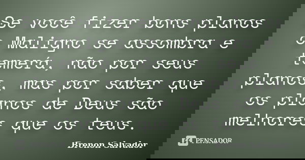 Se você fizer bons planos o Maligno se assombra e temerá, não por seus planos, mas por saber que os planos de Deus são melhores que os teus.... Frase de Brenon Salvador.
