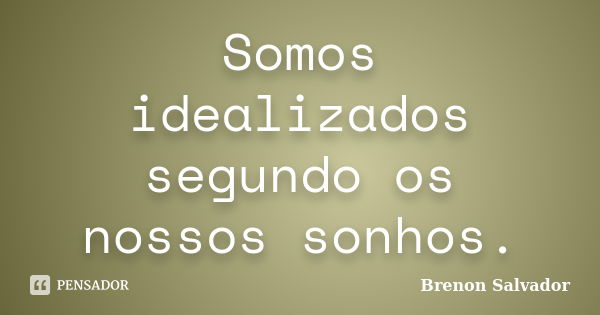 Somos idealizados segundo os nossos sonhos.... Frase de Brenon Salvador.