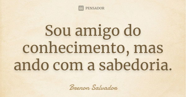 Sou amigo do conhecimento, mas ando com a sabedoria.... Frase de Brenon Salvador.