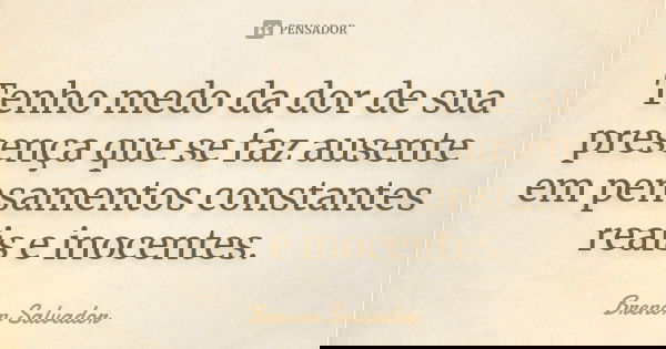 Tenho medo da dor de sua presença que se faz ausente em pensamentos constantes reais e inocentes.... Frase de Brenon Salvador.