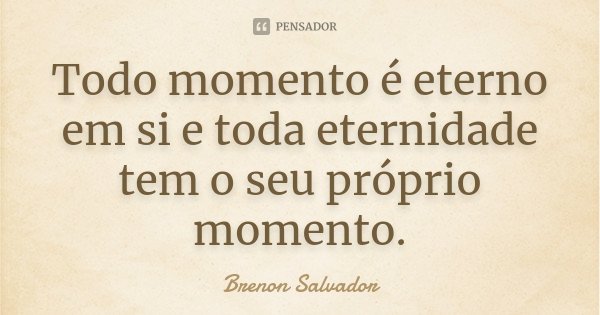 Todo momento é eterno em si e toda eternidade tem o seu próprio momento.... Frase de Brenon Salvador.