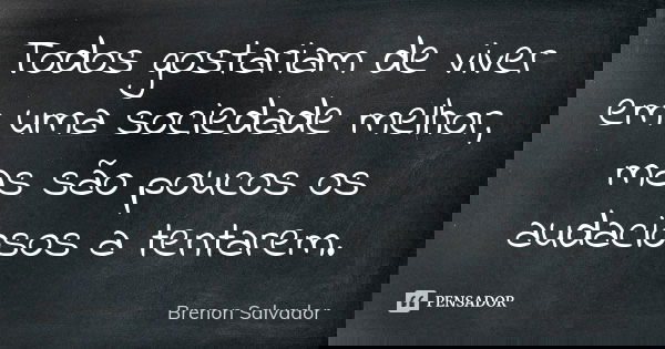 Todos gostariam de viver em uma sociedade melhor, mas são poucos os audaciosos a tentarem.... Frase de Brenon Salvador.