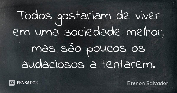 Todos gostariam de viver em uma sociedade melhor, mas são poucos os audaciosos a tentarem.... Frase de Brenon Salvador.