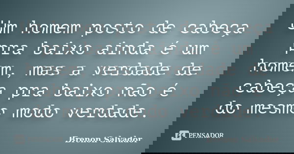 Um homem posto de cabeça pra baixo ainda é um homem, mas a verdade de cabeça pra baixo não é do mesmo modo verdade.... Frase de Brenon Salvador.