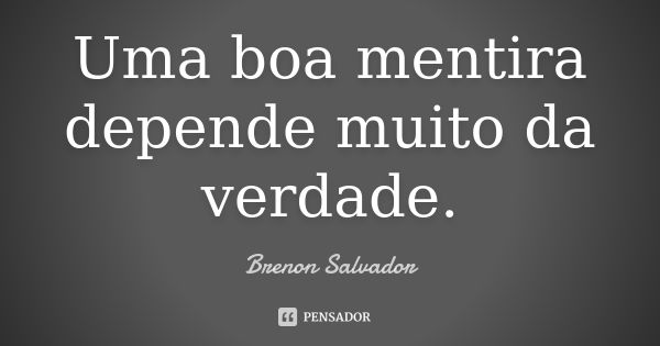 Uma boa mentira depende muito da verdade.... Frase de Brenon Salvador.