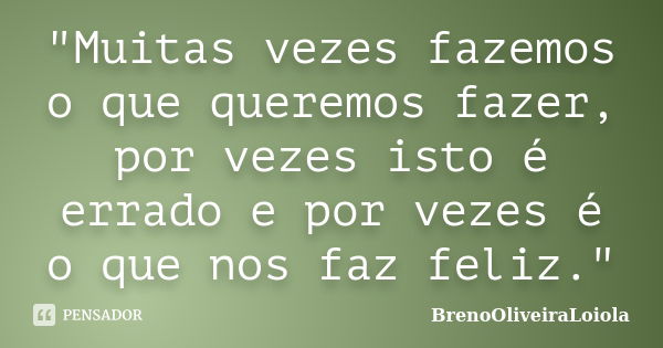 "Muitas vezes fazemos o que queremos fazer, por vezes isto é errado e por vezes é o que nos faz feliz."... Frase de BrenoOliveiraLoiola.