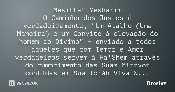 Mesillat Yesharim O Caminho dos Justos é verdadeiramente, "Um Atalho (Uma Maneira) e um Convite à elevação do homem ao Divino" - enviado a todos aquel... Frase de Breslov.