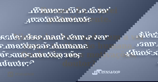 Breuer: Eu o farei gratuitamente. Nietzsche: Isso nada tem a ver com a motivação humana. Quais são suas motivações, doutor?