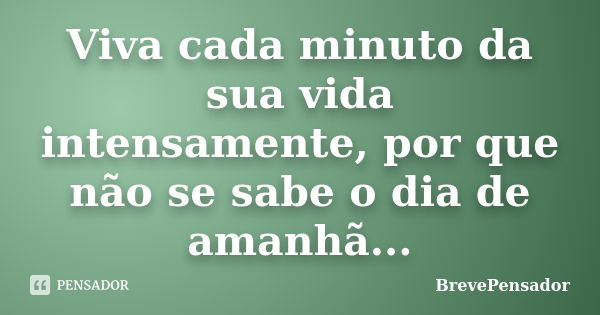 Viva cada minuto da sua vida intensamente, por que não se sabe o dia de amanhã...... Frase de BrevePensador.