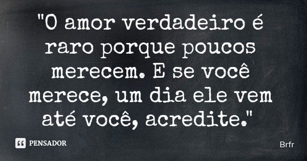 "O amor verdadeiro é raro porque poucos merecem. E se você merece, um dia ele vem até você, acredite."... Frase de Brfr.