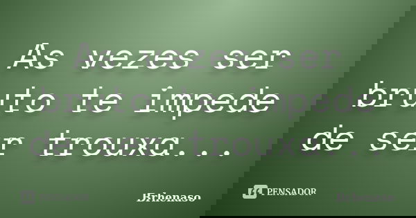 As vezes ser bruto te impede de ser trouxa...... Frase de Brhenaso.