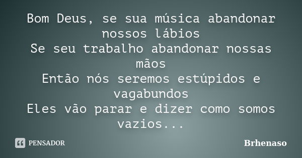 Bom Deus, se sua música abandonar nossos lábios Se seu trabalho abandonar nossas mãos Então nós seremos estúpidos e vagabundos Eles vão parar e dizer como somos... Frase de Brhenaso.