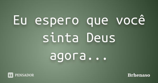 Eu espero que você sinta Deus agora...... Frase de Brhenaso.