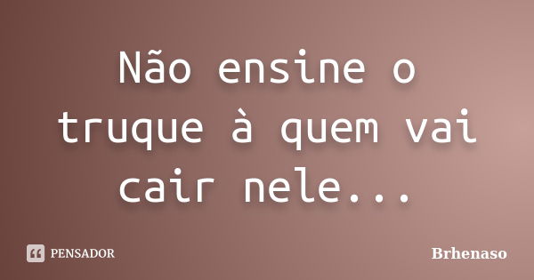 Não ensine o truque à quem vai cair nele...... Frase de Brhenaso.