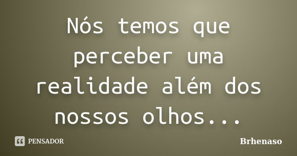 Nós temos que perceber uma realidade além dos nossos olhos...... Frase de Brhenaso.