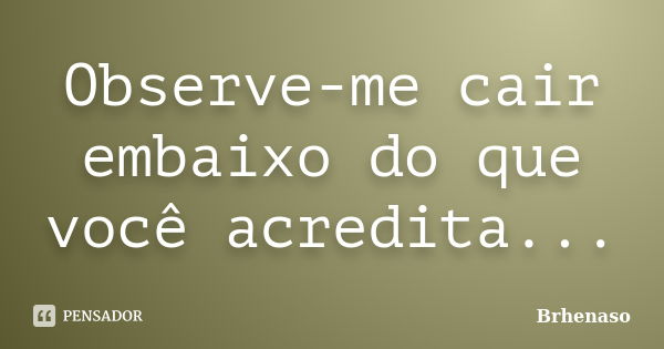 Observe-me cair embaixo do que você acredita...... Frase de Brhenaso.