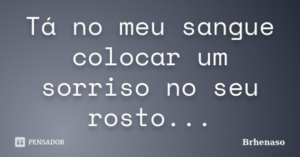 Tá no meu sangue colocar um sorriso no seu rosto...... Frase de Brhenaso.