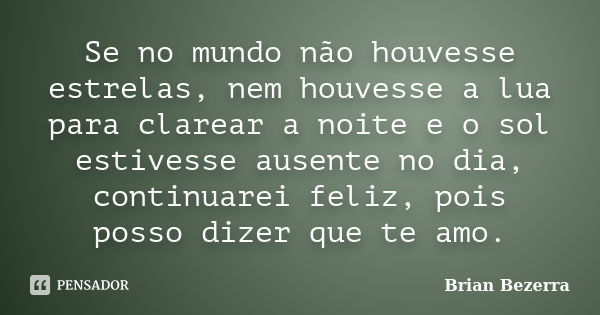 Se no mundo não houvesse estrelas, nem houvesse a lua para clarear a noite e o sol estivesse ausente no dia, continuarei feliz, pois posso dizer que te amo.... Frase de Brian Bezerra.