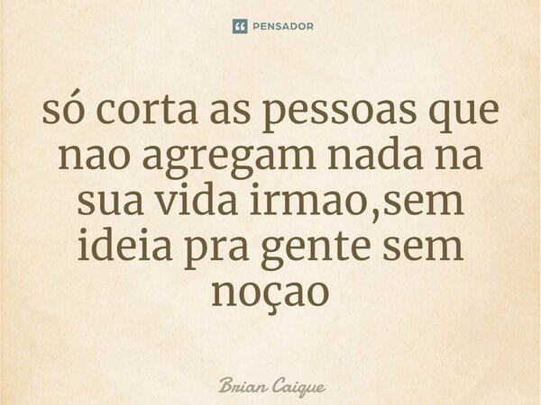 só corta as pessoas que nao agregam nada na sua vida irmao,sem ideia pra gente sem noçao... Frase de Brian Caique.