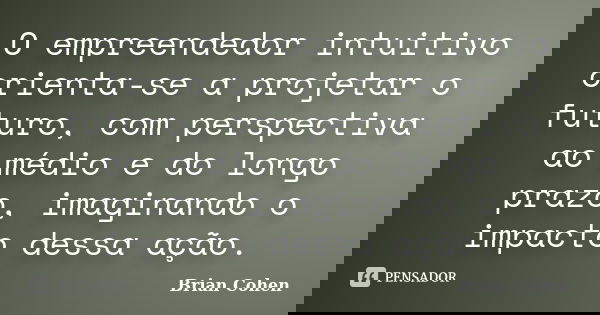 O empreendedor intuitivo orienta-se a projetar o futuro, com perspectiva ao médio e do longo prazo, imaginando o impacto dessa ação.... Frase de Brian Cohen.