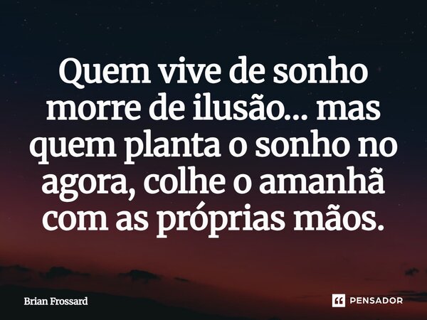 ⁠Quem vive de sonho morre de ilusão… mas quem planta o sonho no agora, colhe o amanhã com as próprias mãos.... Frase de Brian frossard.