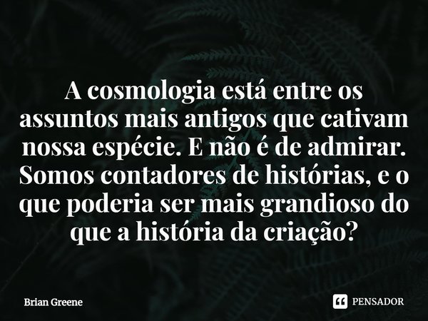 ⁠A cosmologia está entre os assuntos mais antigos que cativam nossa espécie. E não é de admirar. Somos contadores de histórias, e o que poderia ser mais grandio... Frase de Brian Greene.