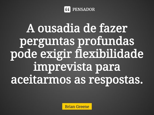 ⁠A ousadia de fazer perguntas profundas pode exigir flexibilidade imprevista para aceitarmos as respostas.... Frase de Brian Greene.