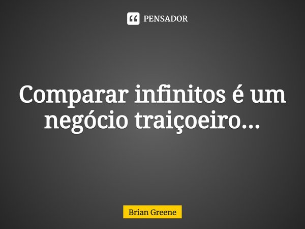 Comparar infinitos é um negócio traiçoeiro...... Frase de Brian Greene.