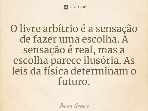 ⁠O livre arbítrio é a sensação de fazer uma escolha. A sensação é real, mas a escolha parece ilusória. As leis da física determinam o futuro.... Frase de Brian Greene.