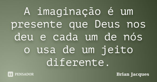 A imaginação é um presente que Deus nos deu e cada um de nós o usa de um jeito diferente.... Frase de Brian Jacques.