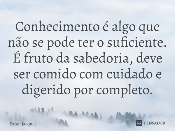 ⁠Conhecimento é algo que não se pode ter o suficiente. É fruto da sabedoria, deve ser comido com cuidado e digerido por completo.... Frase de Brian Jacques.