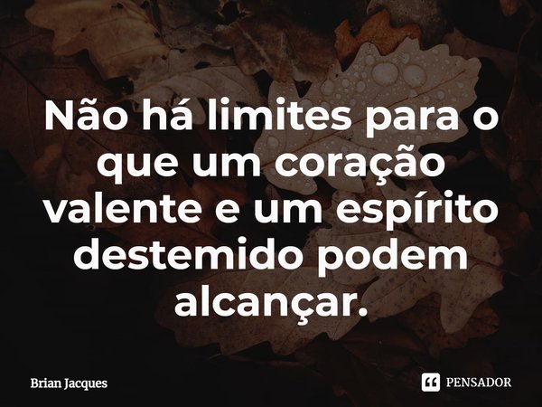 Não há limites para o que um coração valente e um espírito destemido podem alcançar.... Frase de Brian Jacques.