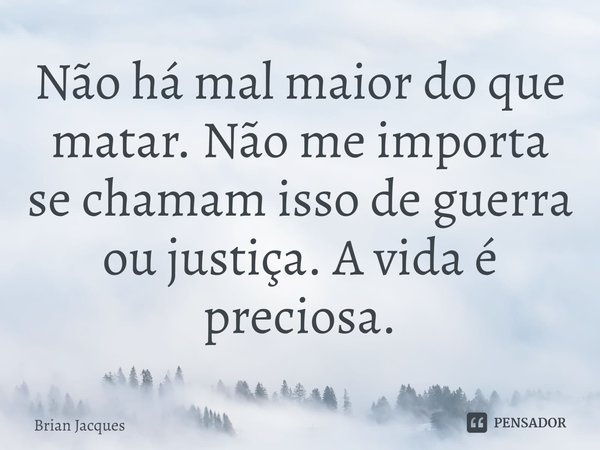 ⁠Não há mal maior do que matar. Não me importa se chamam isso de guerra ou justiça. A vida é preciosa.... Frase de Brian Jacques.