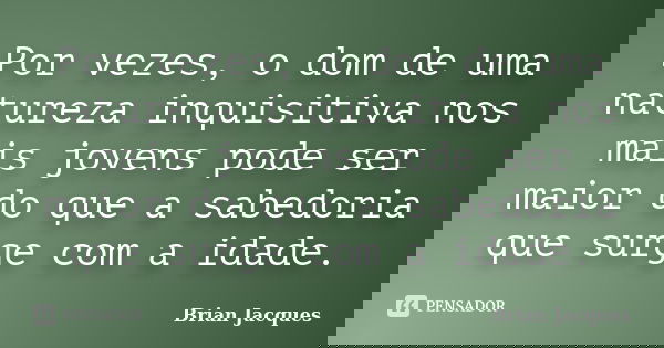 Por vezes, o dom de uma natureza inquisitiva nos mais jovens pode ser maior do que a sabedoria que surge com a idade.... Frase de Brian Jacques.