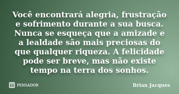 Você encontrará alegria, frustração e sofrimento durante a sua busca. Nunca se esqueça que a amizade e a lealdade são mais preciosas do que qualquer riqueza. A ... Frase de Brian Jacques.