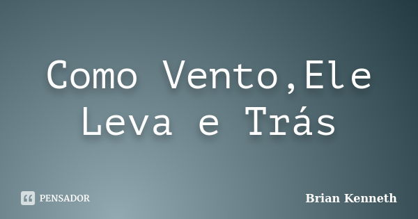 Como Vento,Ele Leva e Trás... Frase de Brian Kenneth.