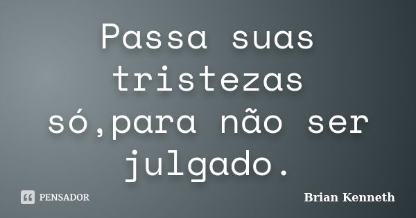 Passa suas tristezas só,para não ser julgado.... Frase de Brian Kenneth.